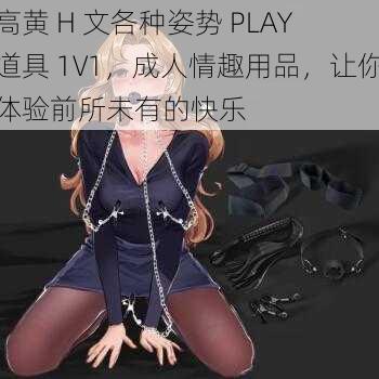 高黄 H 文各种姿势 PLAY 道具 1V1，成人情趣用品，让你体验前所未有的快乐