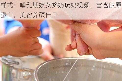 样式：哺乳期妓女挤奶玩奶视频，富含胶原蛋白，美容养颜佳品