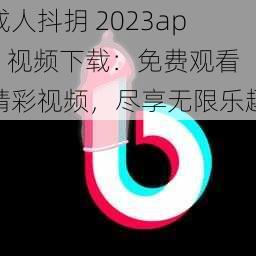 成人抖抈 2023app 视频下载：免费观看精彩视频，尽享无限乐趣