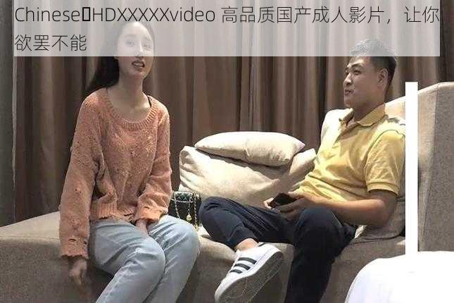 Chinese HDXXXXXvideo 高品质国产成人影片，让你欲罢不能